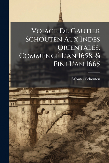 Voiage De Gautier Schouten Aux Indes Orientales, Commencé L’an 1658. & Fini L’an 1665