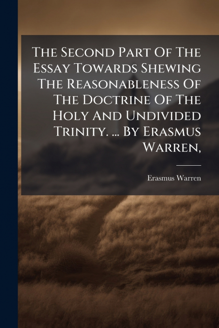 The Second Part Of The Essay Towards Shewing The Reasonableness Of The Doctrine Of The Holy And Undivided Trinity. ... By Erasmus Warren,