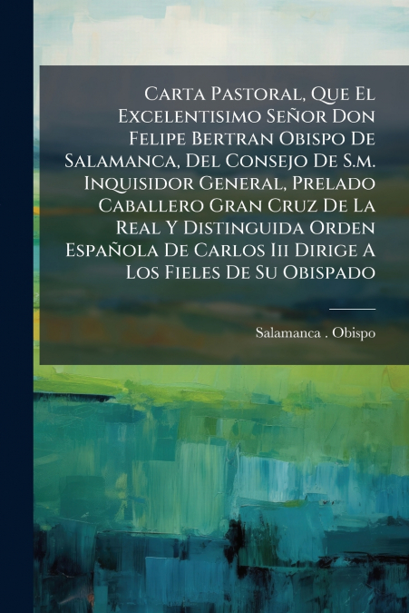 Carta Pastoral, Que El Excelentisimo Señor Don Felipe Bertran Obispo De Salamanca, Del Consejo De S.m. Inquisidor General, Prelado Caballero Gran Cruz De La Real Y Distinguida Orden Española De Carlos