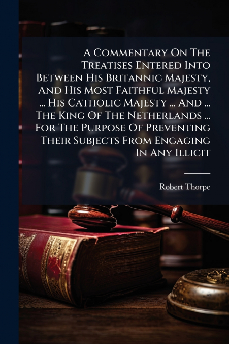 A Commentary On The Treatises Entered Into Between His Britannic Majesty, And His Most Faithful Majesty ... His Catholic Majesty ... And ... The King Of The Netherlands ... For The Purpose Of Preventi