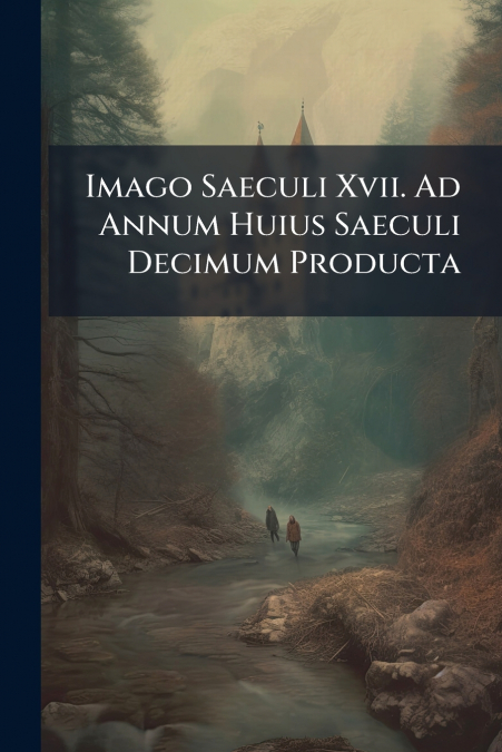 Imago Saeculi Xvii. Ad Annum Huius Saeculi Decimum Producta