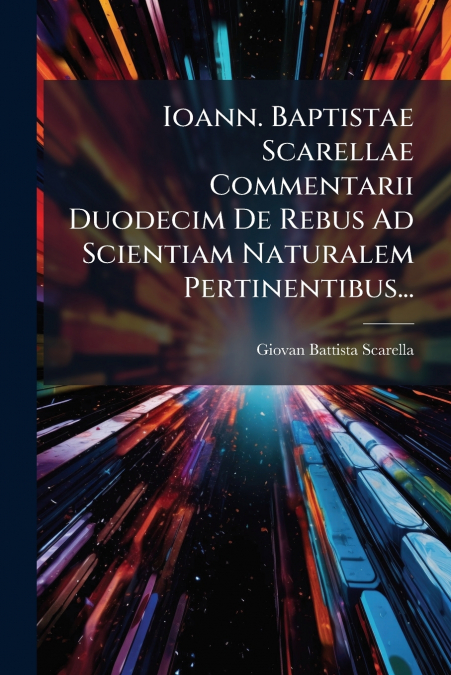 Ioann. Baptistae Scarellae Commentarii Duodecim De Rebus Ad Scientiam Naturalem Pertinentibus...