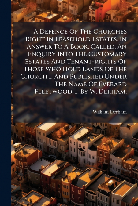 A Defence Of The Churches Right In Leasehold Estates. In Answer To A Book, Called, An Enquiry Into The Customary Estates And Tenant-rights Of Those Who Hold Lands Of The Church ... And Published Under