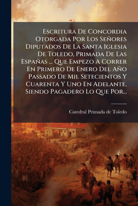 Escritura De Concordia Otorgada Por Los Señores Diputados De La Santa Iglesia De Toledo, Primada De Las Españas ... Que Empezo A Correr En Primero De Enero Del Año Passado De Mil Setecientos Y Cuarent