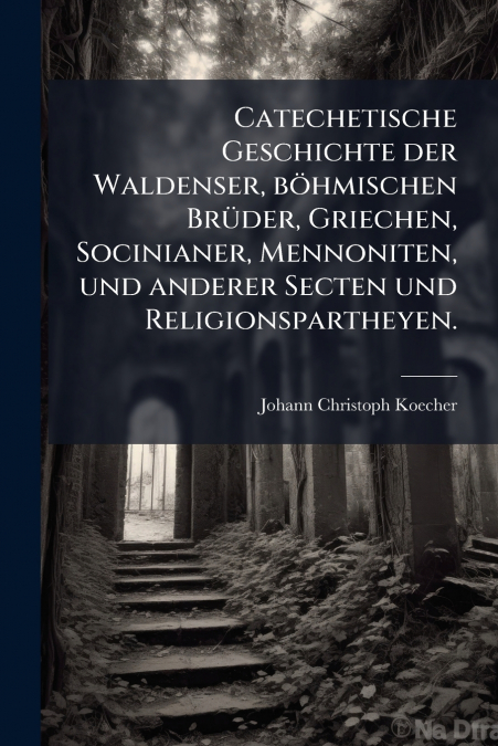 Catechetische Geschichte der Waldenser, böhmischen Brüder, Griechen, Socinianer, Mennoniten, und anderer Secten und Religionspartheyen.