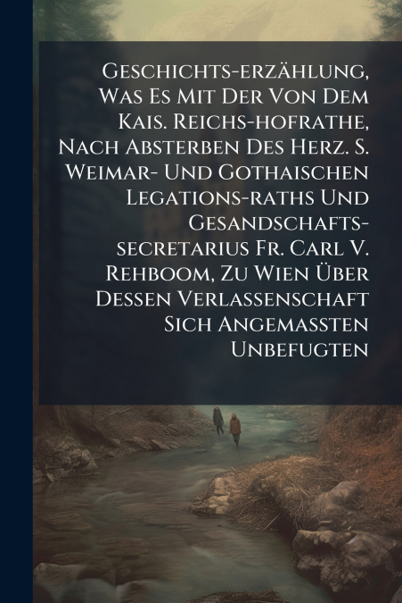 Geschichts-erzählung, Was Es Mit Der Von Dem Kais. Reichs-hofrathe, Nach Absterben Des Herz. S. Weimar- Und Gothaischen Legations-raths Und Gesandschafts-secretarius Fr. Carl V. Rehboom, Zu Wien Über 
