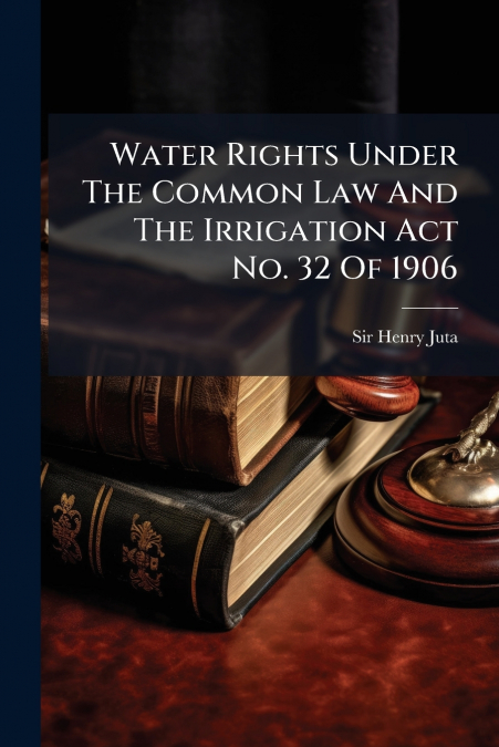 Water Rights Under The Common Law And The Irrigation Act No. 32 Of 1906