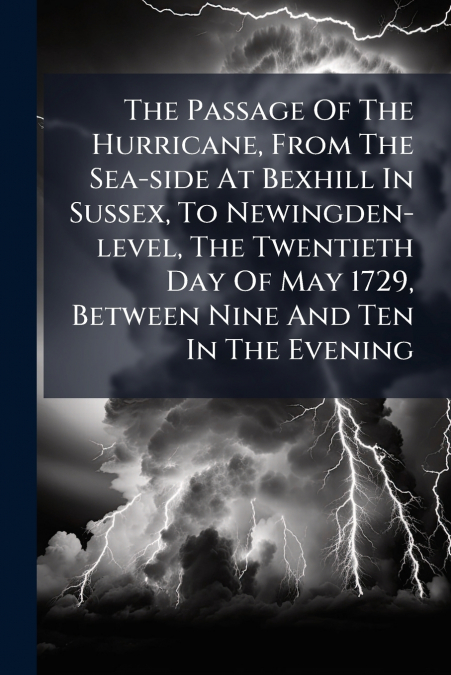 The Passage Of The Hurricane, From The Sea-side At Bexhill In Sussex, To Newingden-level, The Twentieth Day Of May 1729, Between Nine And Ten In The Evening