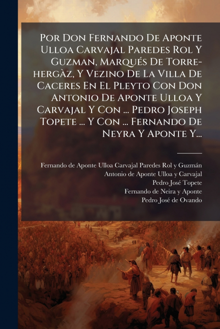 Por Don Fernando De Aponte Ulloa Carvajal Paredes Rol Y Guzman, Marqués De Torre-hergàz, Y Vezino De La Villa De Caceres En El Pleyto Con Don Antonio De Aponte Ulloa Y Carvajal Y Con ... Pedro Joseph 