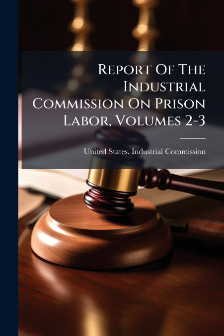 Report Of The Industrial Commission On Prison Labor, Volumes 2-3