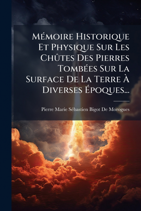 Mémoire Historique Et Physique Sur Les Chûtes Des Pierres Tombées Sur La Surface De La Terre À Diverses Époques...