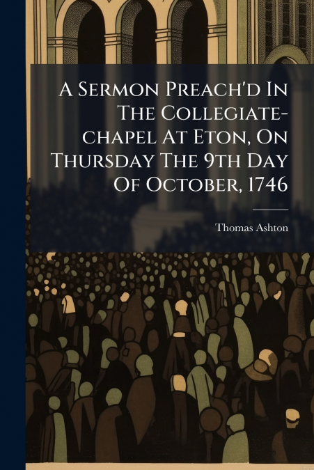 A Sermon Preach’d In The Collegiate-chapel At Eton, On Thursday The 9th Day Of October, 1746