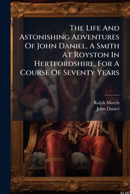 The Life And Astonishing Adventures Of John Daniel, A Smith At Royston In Hertfordshire, For A Course Of Seventy Years
