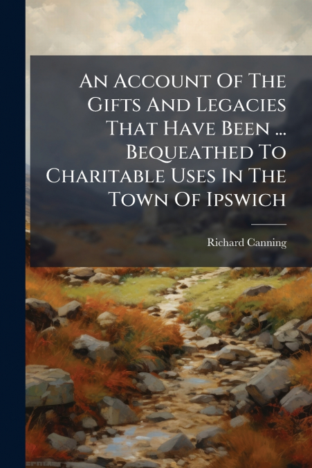 An Account Of The Gifts And Legacies That Have Been ... Bequeathed To Charitable Uses In The Town Of Ipswich
