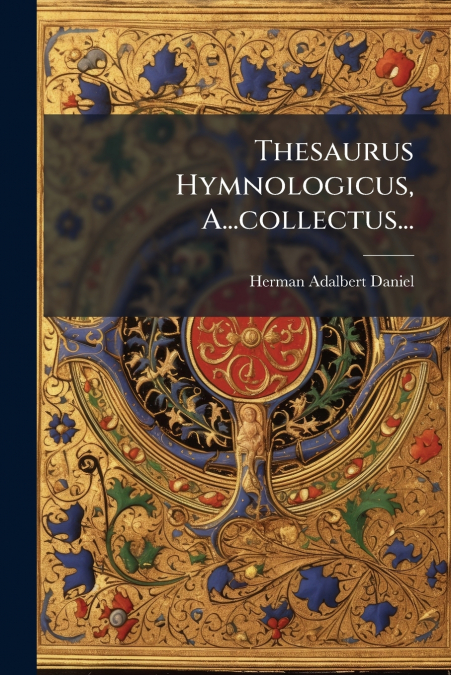 Thesaurus Hymnologicus, A...collectus...