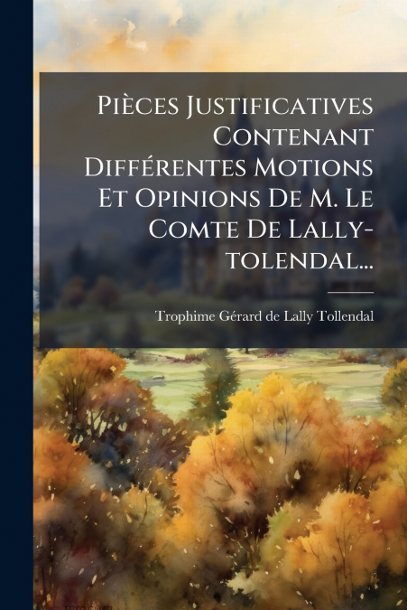 Pièces Justificatives Contenant Différentes Motions Et Opinions De M. Le Comte De Lally-tolendal...