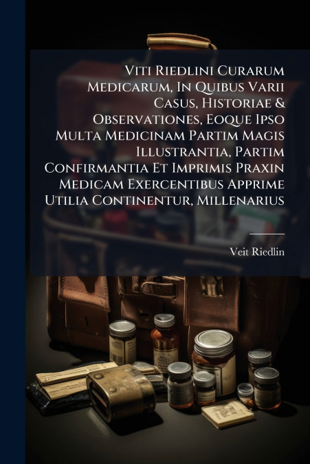 Viti Riedlini Curarum Medicarum, In Quibus Varii Casus, Historiae & Observationes, Eoque Ipso Multa Medicinam Partim Magis Illustrantia, Partim Confirmantia Et Imprimis Praxin Medicam Exercentibus App