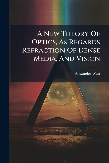 A New Theory Of Optics, As Regards Refraction Of Dense Media, And Vision
