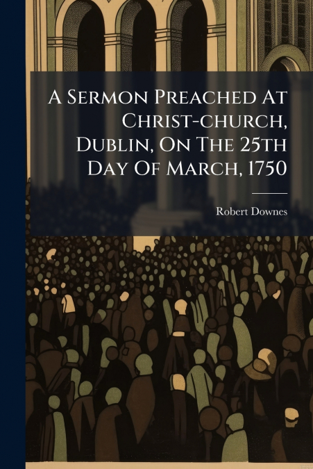 A Sermon Preached At Christ-church, Dublin, On The 25th Day Of March, 1750