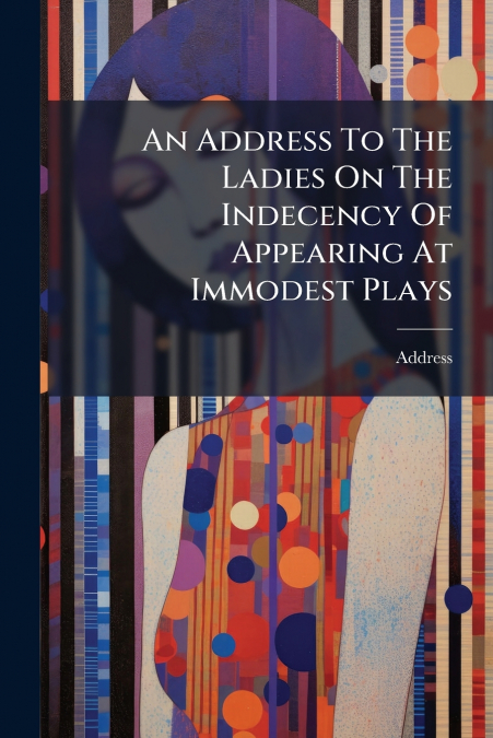 An Address To The Ladies On The Indecency Of Appearing At Immodest Plays