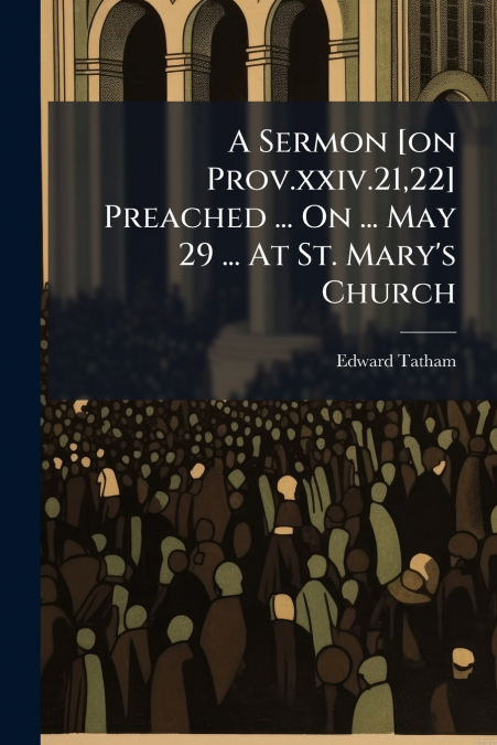 A Sermon [on Prov.xxiv.21,22] Preached ... On ... May 29 ... At St. Mary’s Church