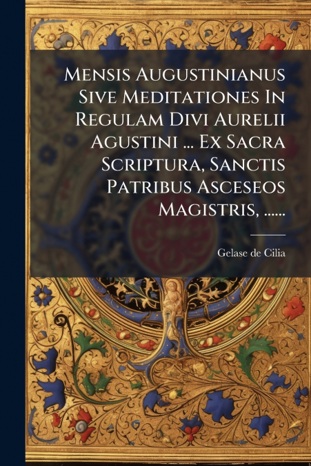 Mensis Augustinianus Sive Meditationes In Regulam Divi Aurelii Agustini ... Ex Sacra Scriptura, Sanctis Patribus Asceseos Magistris, ......