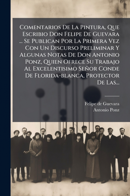 Comentarios De La Pintura, Que Escribio Don Felipe De Guevara ... Se Publican Por La Primera Vez Con Un Discurso Preliminar Y Algunas Notas De Don Antonio Ponz, Quien Ofrece Su Trabajo Al Excelentisim