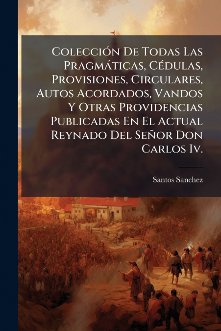 Colección De Todas Las Pragmáticas, Cédulas, Provisiones, Circulares, Autos Acordados, Vandos Y Otras Providencias Publicadas En El Actual Reynado Del Señor Don Carlos Iv.