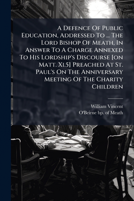 A Defence Of Public Education, Addressed To ... The Lord Bishop Of Meath, In Answer To A Charge Annexed To His Lordship’s Discourse [on Matt. Xi.5] Preached At St. Paul’s On The Anniversary Meeting Of