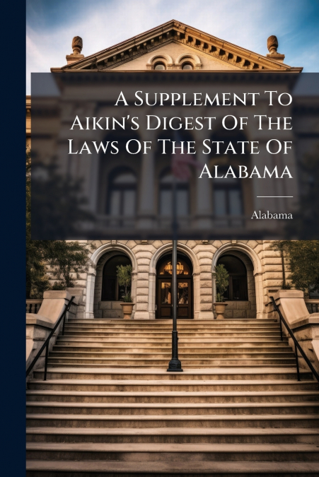 A Supplement To Aikin’s Digest Of The Laws Of The State Of Alabama