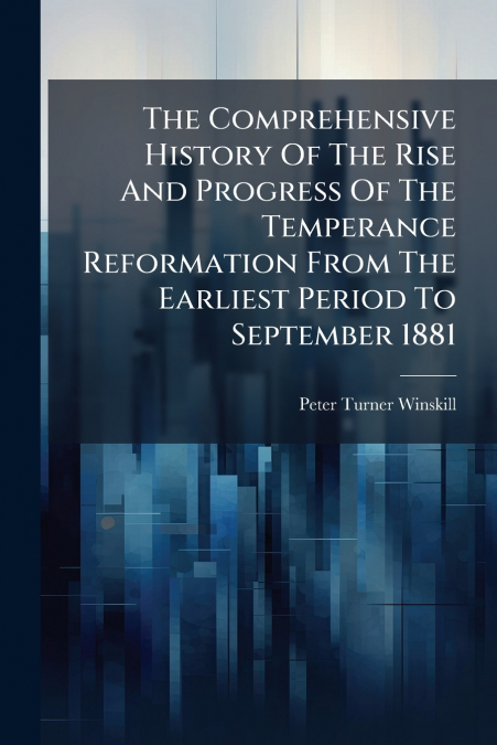 The Comprehensive History Of The Rise And Progress Of The Temperance Reformation From The Earliest Period To September 1881
