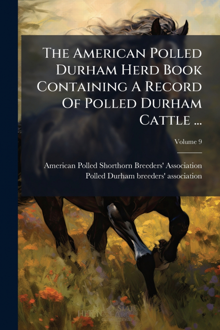 The American Polled Durham Herd Book Containing A Record Of Polled Durham Cattle ...; Volume 9