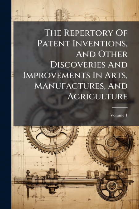 The Repertory Of Patent Inventions, And Other Discoveries And Improvements In Arts, Manufactures, And Agriculture