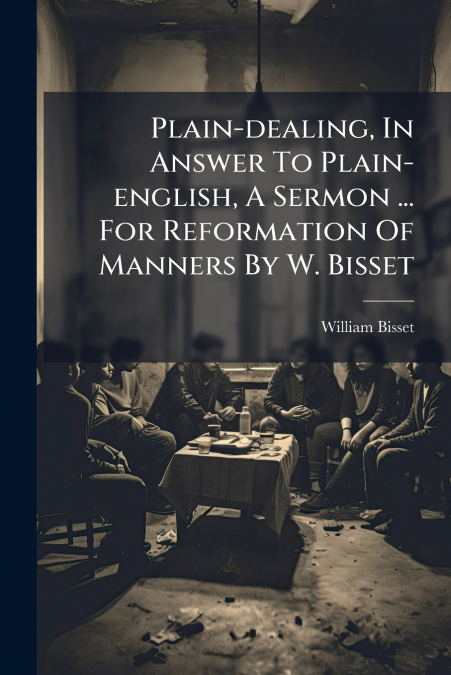 Plain-dealing, In Answer To Plain-english, A Sermon ... For Reformation Of Manners By W. Bisset