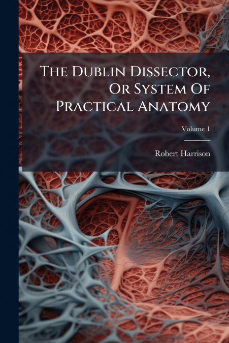 The Dublin Dissector, Or System Of Practical Anatomy; Volume 1