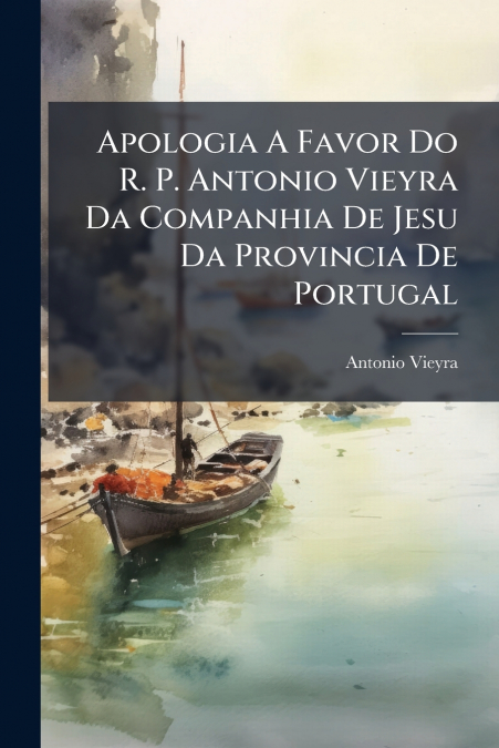 Apologia A Favor Do R. P. Antonio Vieyra Da Companhia De Jesu Da Provincia De Portugal