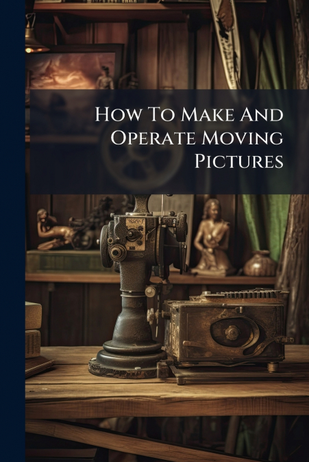 How To Make And Operate Moving Pictures