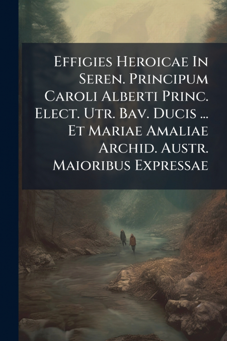 Effigies Heroicae In Seren. Principum Caroli Alberti Princ. Elect. Utr. Bav. Ducis ... Et Mariae Amaliae Archid. Austr. Maioribus Expressae