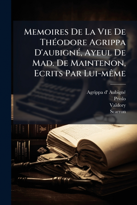 Memoires De La Vie De Théodore Agrippa D’aubigné, Ayeul De Mad. De Maintenon, Ecrits Par Lui-même