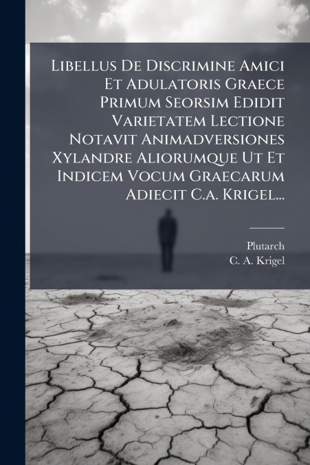 Libellus De Discrimine Amici Et Adulatoris Graece Primum Seorsim Edidit Varietatem Lectione Notavit Animadversiones Xylandre Aliorumque Ut Et Indicem Vocum Graecarum Adiecit C.a. Krigel...