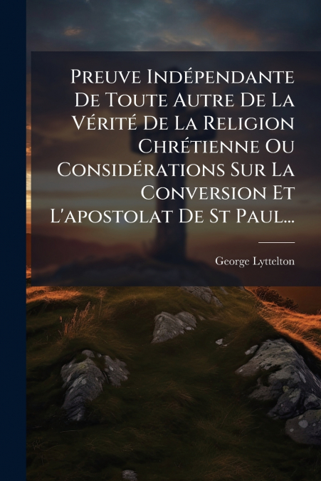 Preuve Indépendante De Toute Autre De La Vérité De La Religion Chrétienne Ou Considérations Sur La Conversion Et L’apostolat De St Paul...