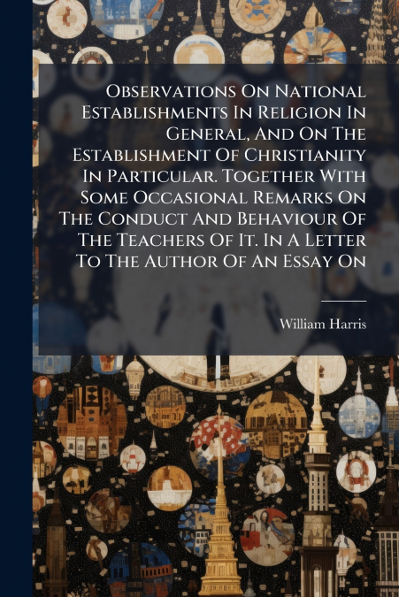 Observations On National Establishments In Religion In General, And On The Establishment Of Christianity In Particular. Together With Some Occasional Remarks On The Conduct And Behaviour Of The Teache