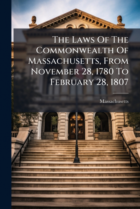 The Laws Of The Commonwealth Of Massachusetts, From November 28, 1780 To February 28, 1807