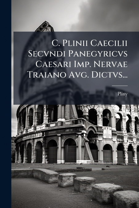 C. Plinii Caecilii Secvndi Panegyricvs Caesari Imp. Nervae Traiano Avg. Dictvs...