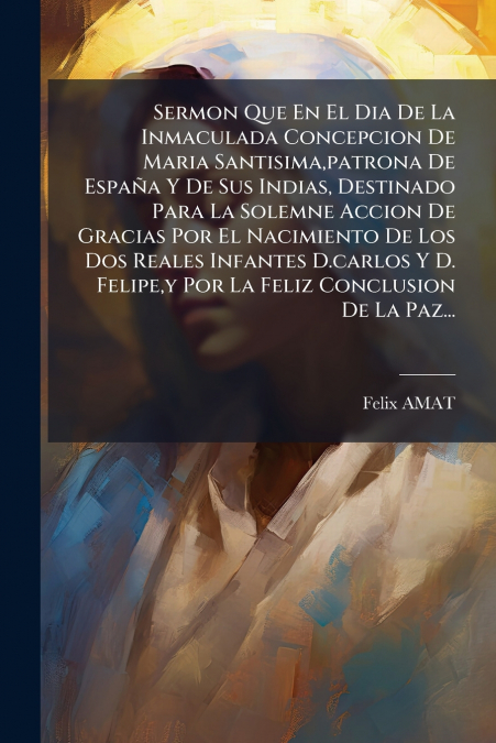 Sermon Que En El Dia De La Inmaculada Concepcion De Maria Santisima,patrona De España Y De Sus Indias, Destinado Para La Solemne Accion De Gracias Por El Nacimiento De Los Dos Reales Infantes D.carlos