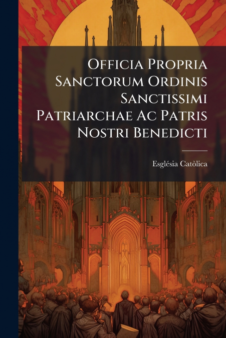 Officia Propria Sanctorum Ordinis Sanctissimi Patriarchae Ac Patris Nostri Benedicti