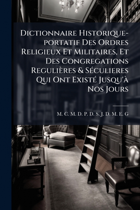 Dictionnaire Historique-portatif Des Ordres Religieux Et Militaires, Et Des Congregations Regulières & Séculieres Qui Ont Existé Jusqu’à Nos Jours