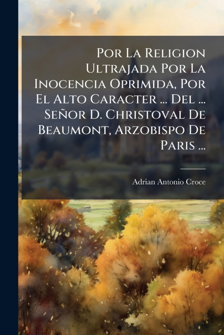 Por La Religion Ultrajada Por La Inocencia Oprimida, Por El Alto Caracter ... Del ... Señor D. Christoval De Beaumont, Arzobispo De Paris ...