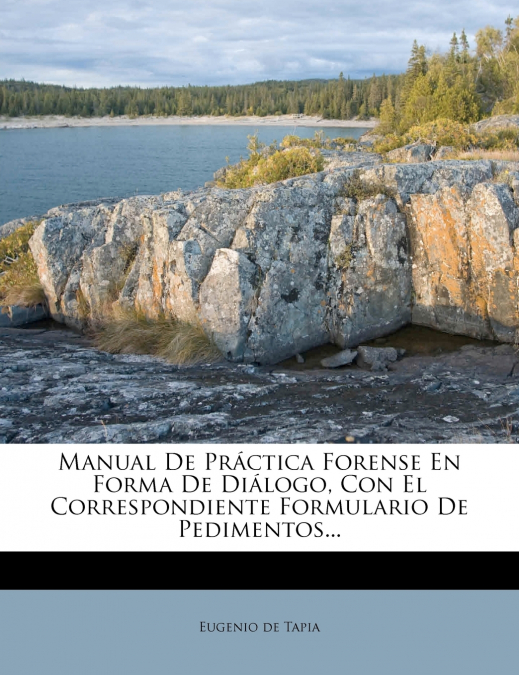 Manual De Práctica Forense En Forma De Diálogo, Con El Correspondiente Formulario De Pedimentos...