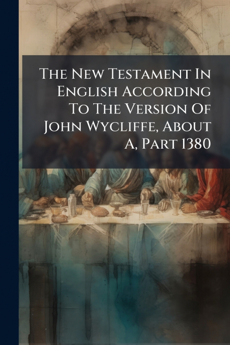 The New Testament In English According To The Version Of John Wycliffe, About A, Part 1380